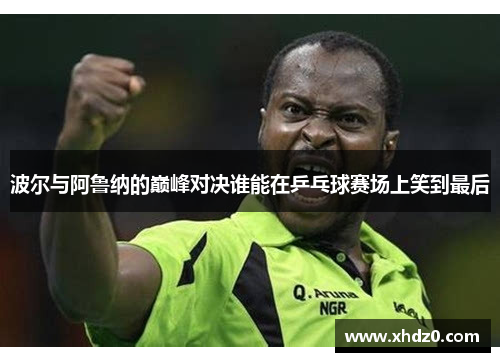 波尔与阿鲁纳的巅峰对决谁能在乒乓球赛场上笑到最后