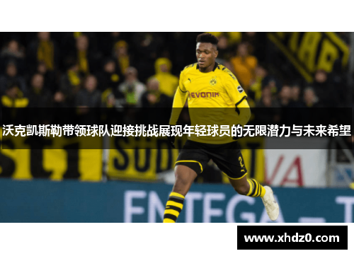 沃克凯斯勒带领球队迎接挑战展现年轻球员的无限潜力与未来希望