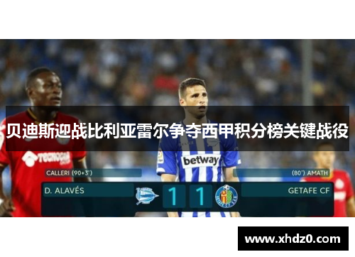 贝迪斯迎战比利亚雷尔争夺西甲积分榜关键战役