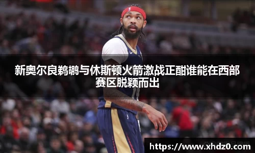 新奥尔良鹈鹕与休斯顿火箭激战正酣谁能在西部赛区脱颖而出