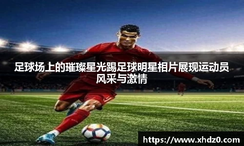 足球场上的璀璨星光踢足球明星相片展现运动员风采与激情