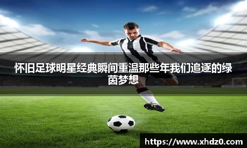 怀旧足球明星经典瞬间重温那些年我们追逐的绿茵梦想