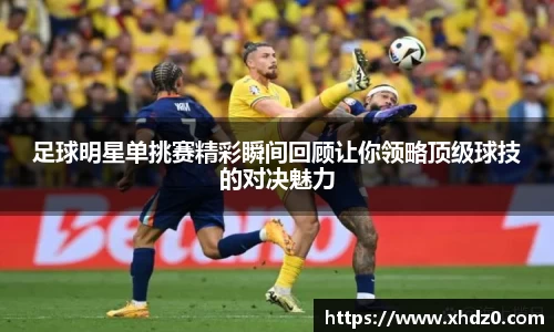 足球明星单挑赛精彩瞬间回顾让你领略顶级球技的对决魅力